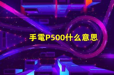 手電P500什么意思 寫著P500的是什么藥
